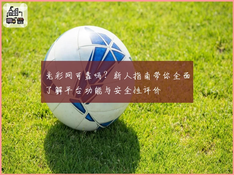 竞彩网可靠吗？新人指南带你全面了解平台功能与安全性评价