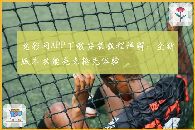 竞彩网APP下载安装教程详解，全新版本功能亮点抢先体验