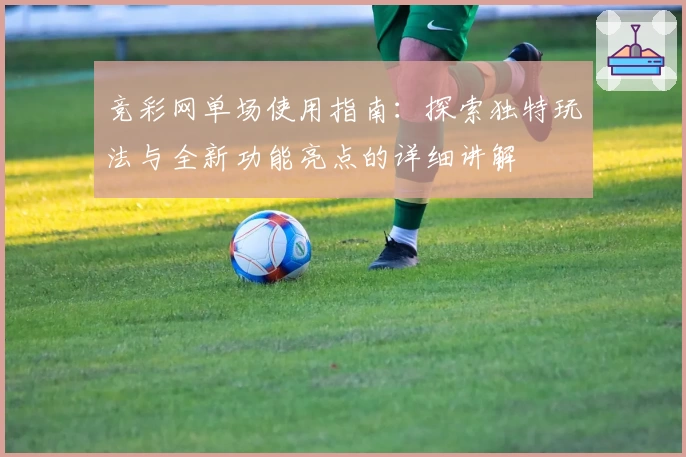 竞彩网单场使用指南：探索独特玩法与全新功能亮点的详细讲解