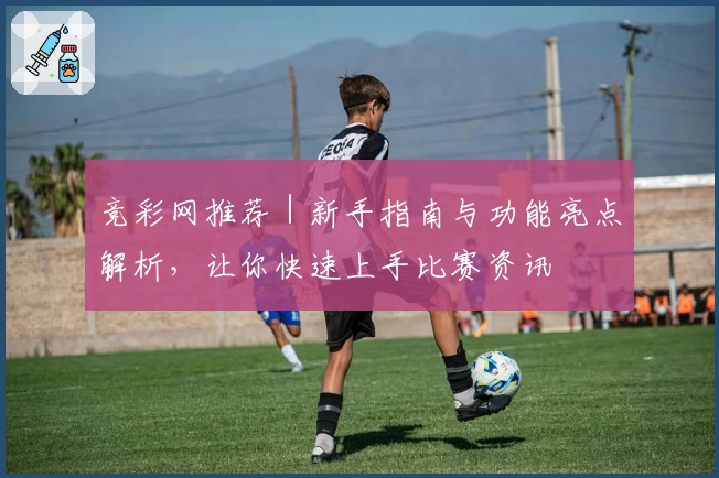 竞彩网推荐｜新手指南与功能亮点解析，让你快速上手比赛资讯