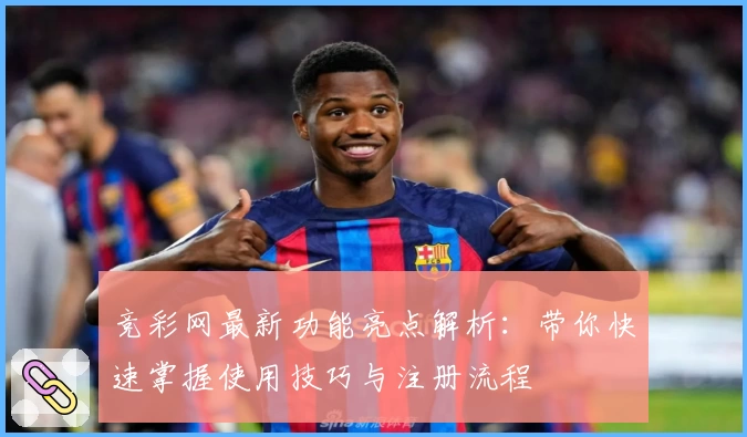 竞彩网最新功能亮点解析：带你快速掌握使用技巧与注册流程
