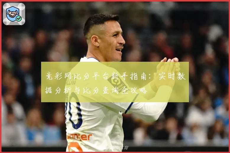 竞彩网比分平台新手指南：实时数据分析与比分查询全攻略