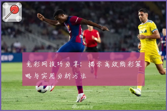 竞彩网技巧分享：揭示高效购彩策略与实用分析方法