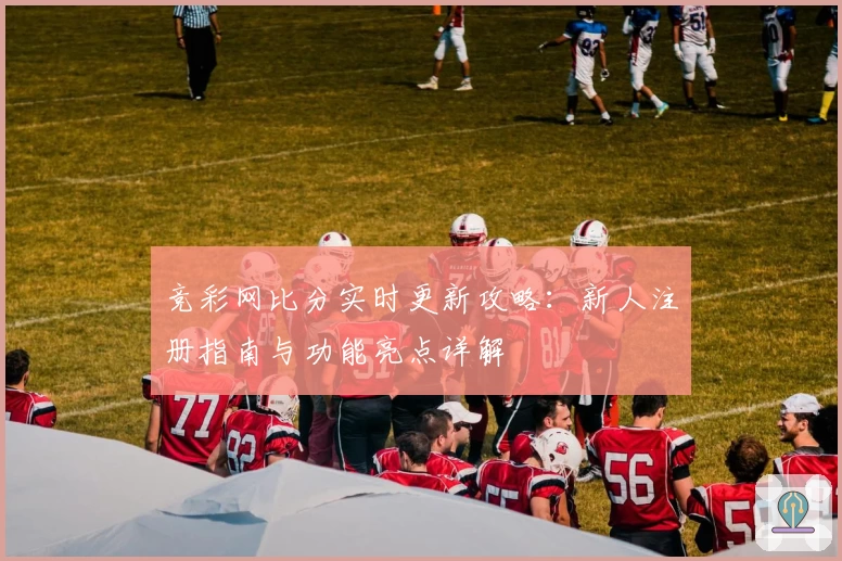 竞彩网比分实时更新攻略：新人注册指南与功能亮点详解
