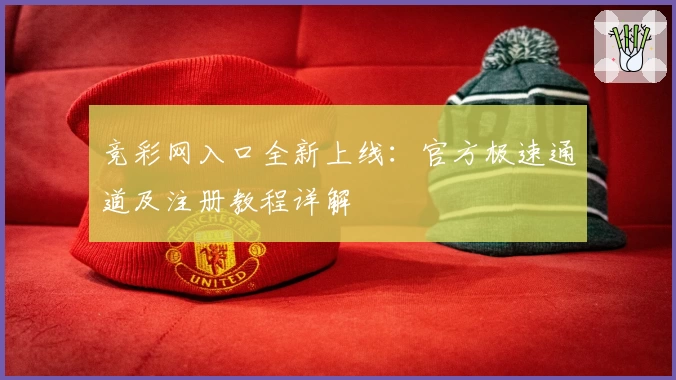 竞彩网入口全新上线：官方极速通道及注册教程详解