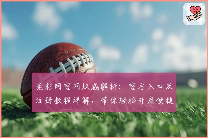 竞彩网官网权威解析：官方入口及注册教程详解，带你轻松开启便捷体验