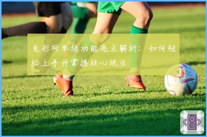 竞彩网单场功能亮点解析：如何轻松上手并掌握核心玩法