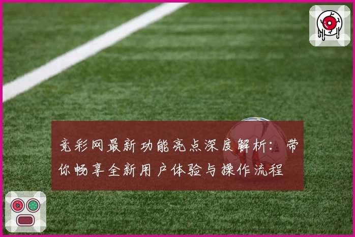竞彩网最新功能亮点深度解析:带你畅享全新用户体验与操作流程