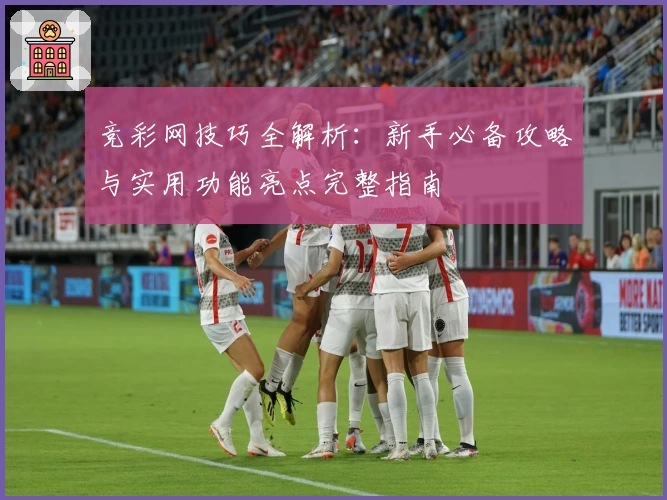 竞彩网技巧全解析:新手必备攻略与实用功能亮点完整指南