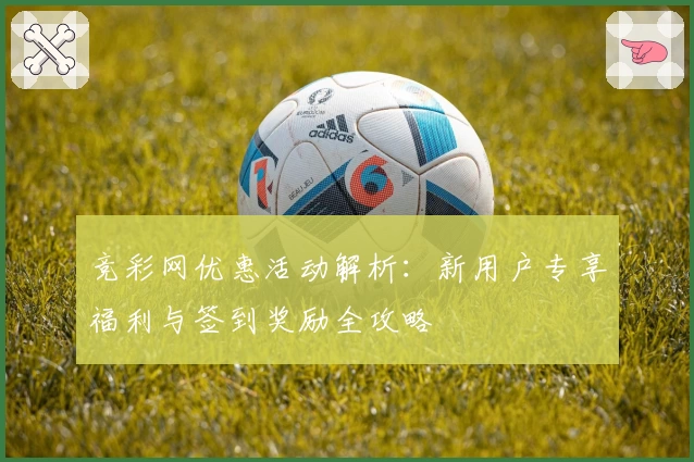 竞彩网优惠活动解析：新用户专享福利与签到奖励全攻略