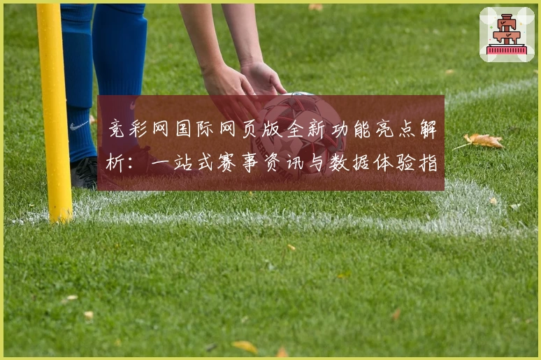 竞彩网国际网页版全新功能亮点解析：一站式赛事资讯与数据体验指南
