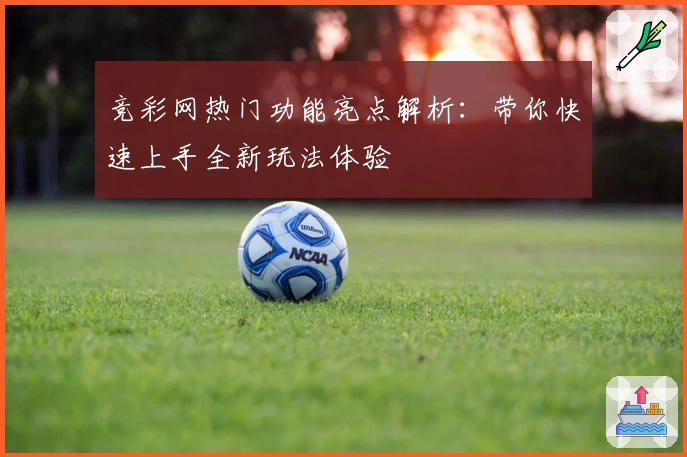 竞彩网热门功能亮点解析：带你快速上手全新玩法体验