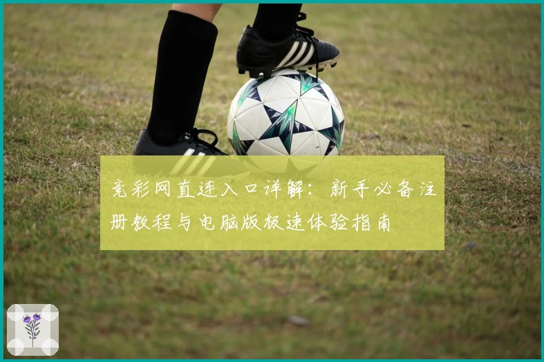 竞彩网直连入口详解:新手必备注册教程与电脑版极速体验指南