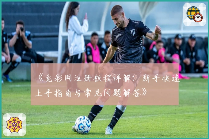 《竞彩网注册教程详解：新手快速上手指南与常见问题解答》