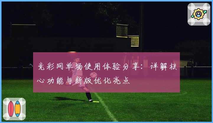 竞彩网单场使用体验分享：详解核心功能与新版优化亮点
